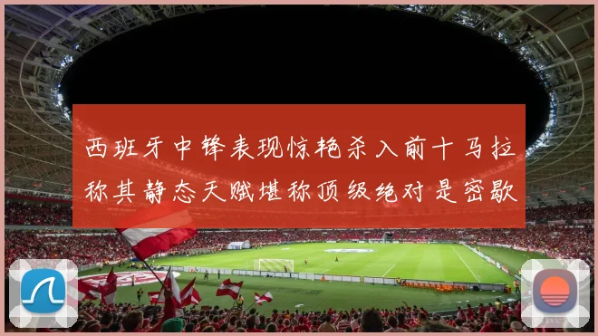 西班牙中锋表现惊艳杀入前十马拉称其静态天赋堪称顶级绝对是密歇根夺冠功臣