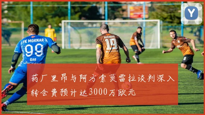 药厂里昂与阿方索莫雷拉谈判深入转会费预计达3000万欧元