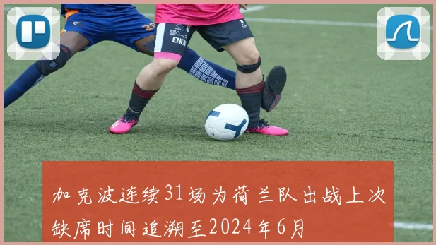 加克波连续31场为荷兰队出战上次缺席时间追溯至2024年6月
