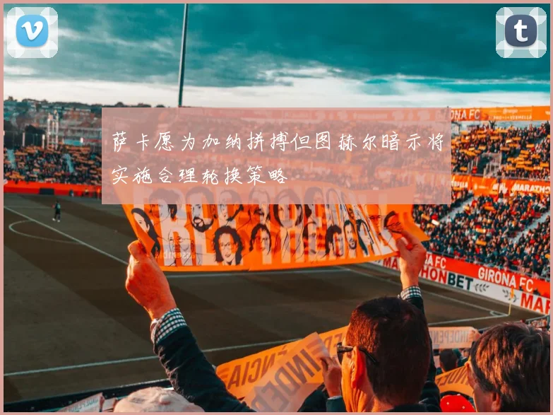 萨卡愿为加纳拼搏但图赫尔暗示将实施合理轮换策略