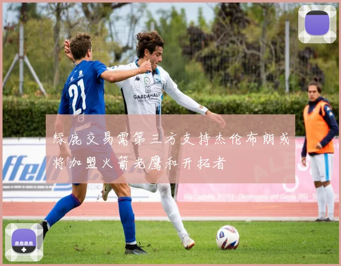 绿鹿交易需第三方支持杰伦布朗或将加盟火箭老鹰和开拓者