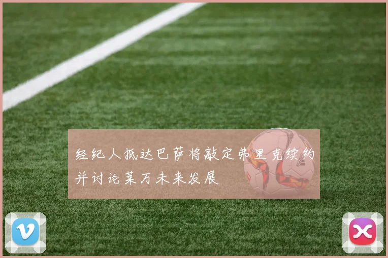 经纪人抵达巴萨将敲定弗里克续约并讨论莱万未来发展