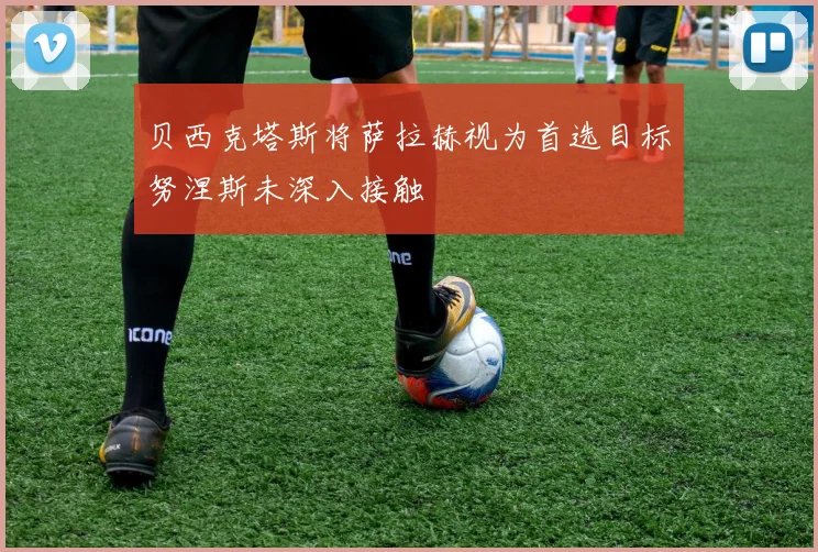贝西克塔斯将萨拉赫视为首选目标努涅斯未深入接触