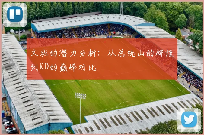 文班的潜力分析：从总统山的辉煌到KD的巅峰对比
