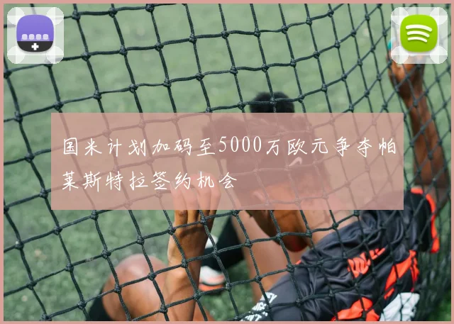 国米计划加码至5000万欧元争夺帕莱斯特拉签约机会