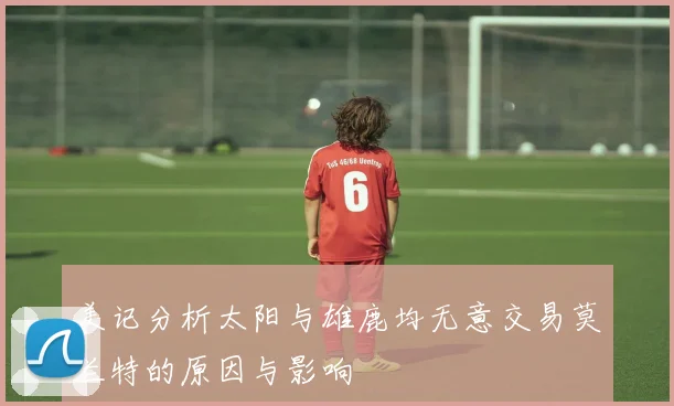 美记分析太阳与雄鹿均无意交易莫兰特的原因与影响