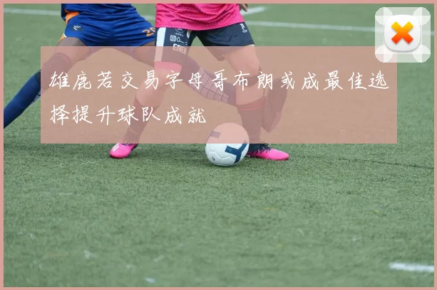 雄鹿若交易字母哥布朗或成最佳选择提升球队成就