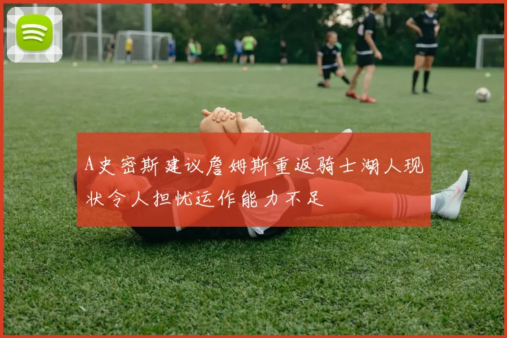 A史密斯建议詹姆斯重返骑士湖人现状令人担忧运作能力不足