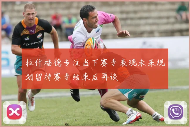 拉什福德专注当下赛季表现未来规划留待赛季结束后再谈