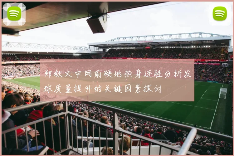 郑钦文中网前硬地热身连胜分析发球质量提升的关键因素探讨