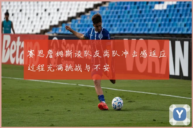 赛恩詹姆斯谈队友离队冲击感适应过程充满挑战与不安