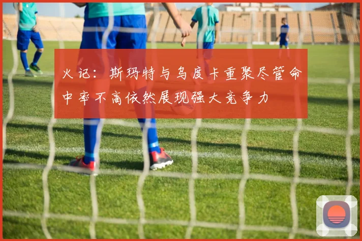 火记：斯玛特与乌度卡重聚尽管命中率不高依然展现强大竞争力
