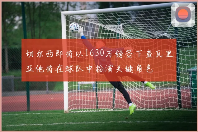 切尔西即将以1630万镑签下查瓦里亚他将在球队中扮演关键角色