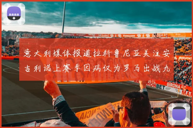 意大利媒体报道拉科鲁尼亚关注安吉利诺上赛季因病仅为罗马出战九场