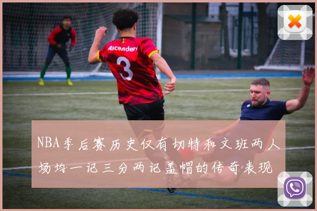 NBA季后赛历史仅有切特和文班两人场均一记三分两记盖帽的传奇表现