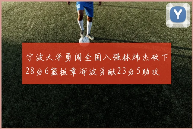 宁波大学勇闯全国八强林炜杰砍下28分6篮板章海波贡献23分5助攻