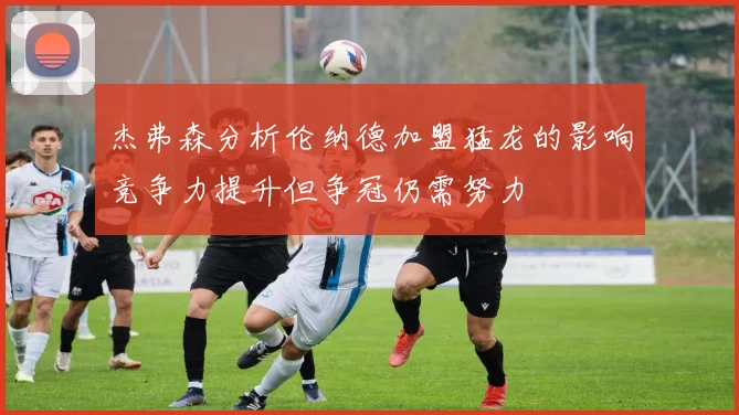 杰弗森分析伦纳德加盟猛龙的影响竞争力提升但争冠仍需努力