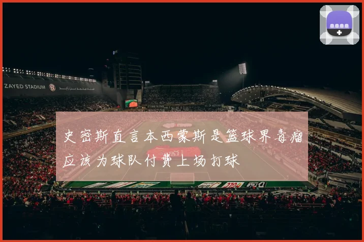 史密斯直言本西蒙斯是篮球界毒瘤应该为球队付费上场打球