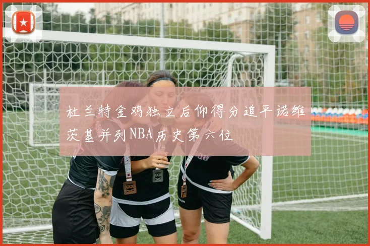 杜兰特金鸡独立后仰得分追平诺维茨基并列NBA历史第六位