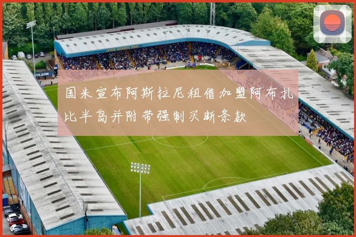 国米宣布阿斯拉尼租借加盟阿布扎比半岛并附带强制买断条款