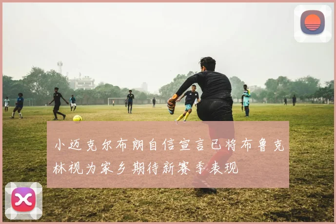 小迈克尔布朗自信宣言已将布鲁克林视为家乡期待新赛季表现