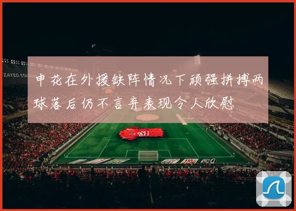 申花在外援缺阵情况下顽强拼搏两球落后仍不言弃表现令人欣慰
