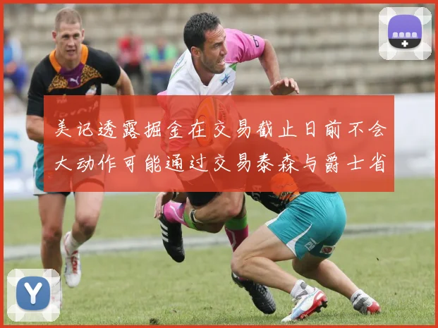 美记透露掘金在交易截止日前不会大动作可能通过交易泰森与爵士省钱