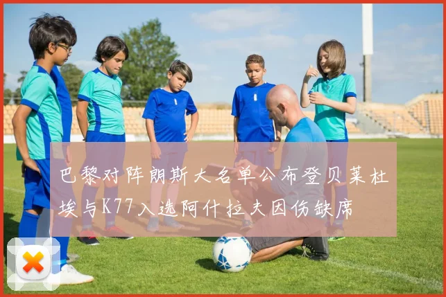 巴黎对阵朗斯大名单公布登贝莱杜埃与K77入选阿什拉夫因伤缺席