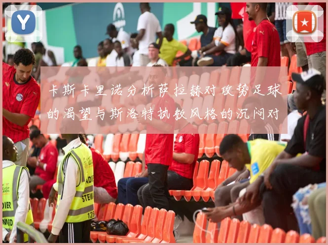 卡斯卡里诺分析萨拉赫对攻势足球的渴望与斯洛特执教风格的沉闷对比