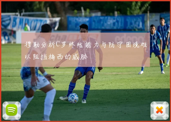 穆勒分析C罗终结能力与防守困境难以阻挡梅西的威胁