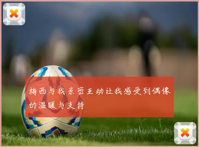 梅西与我亲密互动让我感受到偶像的温暖与支持