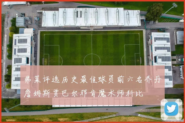 弗莱评选历史最佳球员前六名乔丹詹姆斯贾巴尔邓肯魔术师科比