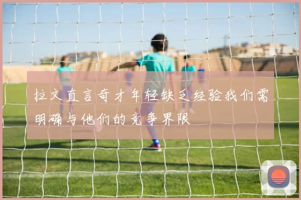拉文直言奇才年轻缺乏经验我们需明确与他们的竞争界限