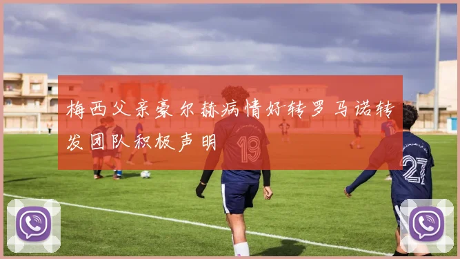 梅西父亲豪尔赫病情好转罗马诺转发团队积极声明
