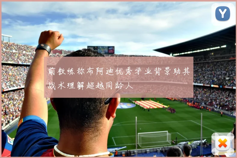前教练称布阿迪优秀学业背景助其战术理解超越同龄人