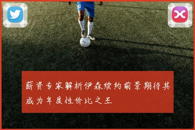 薪资专家解析伊森续约前景期待其成为年度性价比之王