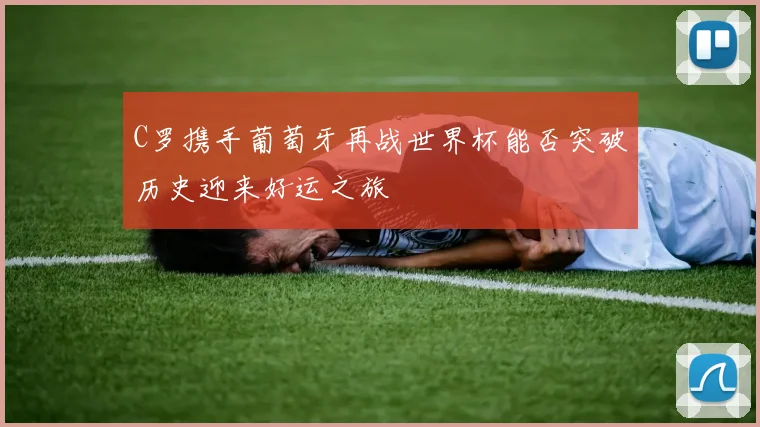 C罗携手葡萄牙再战世界杯能否突破历史迎来好运之旅