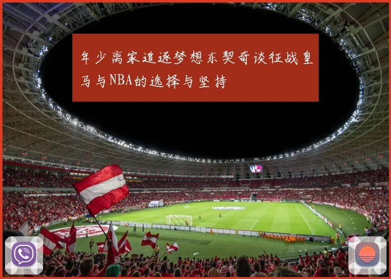年少离家追逐梦想东契奇谈征战皇马与NBA的选择与坚持