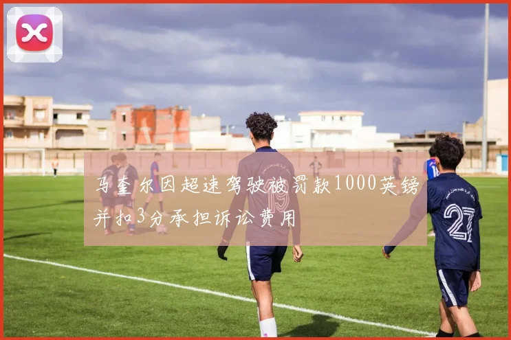 马奎尔因超速驾驶被罚款1000英镑并扣3分承担诉讼费用