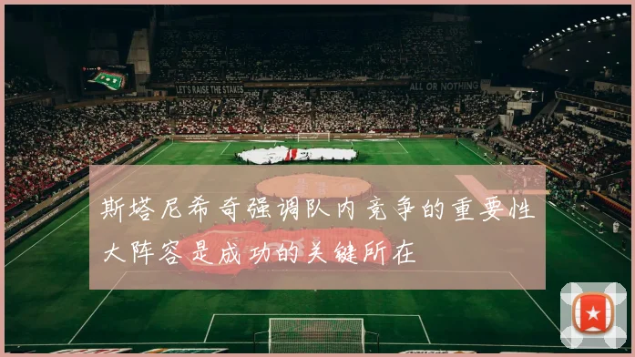 斯塔尼希奇强调队内竞争的重要性大阵容是成功的关键所在